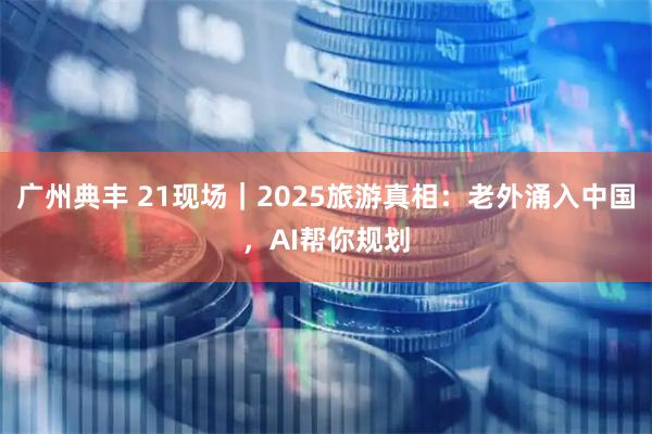 广州典丰 21现场｜2025旅游真相：老外涌入中国，AI帮你规划