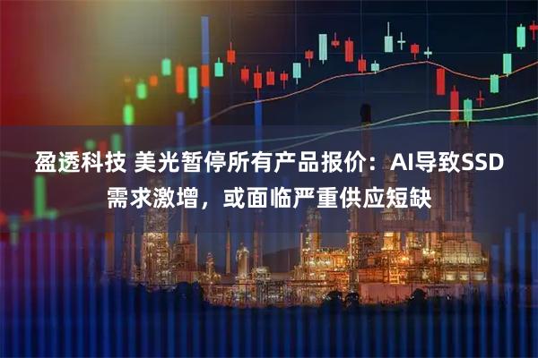 盈透科技 美光暂停所有产品报价：AI导致SSD需求激增，或面临严重供应短缺