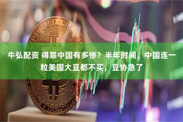 牛弘配资 得罪中国有多惨？半年时间，中国连一粒美国大豆都不买，豆协急了