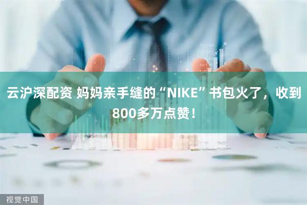云沪深配资 妈妈亲手缝的“NIKE”书包火了，收到800多万点赞！