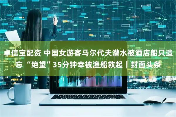 卓信宝配资 中国女游客马尔代夫潜水被酒店船只遗忘 “绝望”35分钟幸被渔船救起｜封面头条