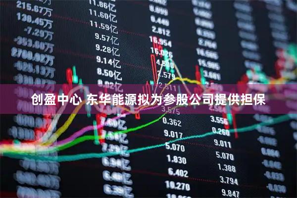 创盈中心 东华能源拟为参股公司提供担保