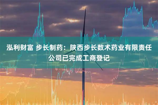 泓利财富 步长制药：陕西步长数术药业有限责任公司已完成工商登记
