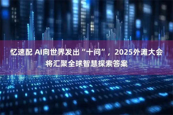 忆速配 AI向世界发出“十问”，2025外滩大会将汇聚全球智慧探索答案