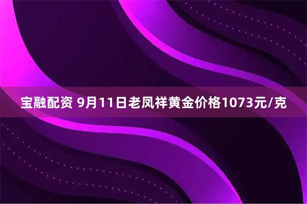 宝融配资 9月11日老凤祥黄金价格1073元/克