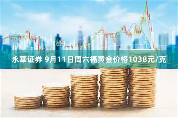永華证券 9月11日周六福黄金价格1038元/克