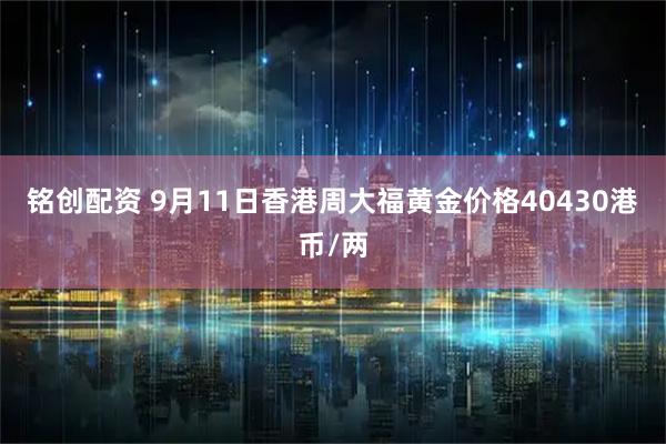 铭创配资 9月11日香港周大福黄金价格40430港币/两