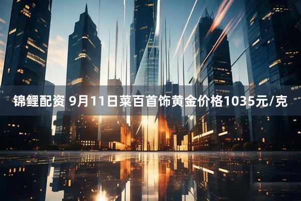 锦鲤配资 9月11日菜百首饰黄金价格1035元/克
