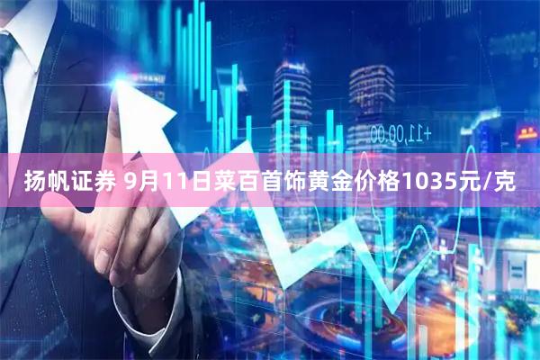 扬帆证券 9月11日菜百首饰黄金价格1035元/克