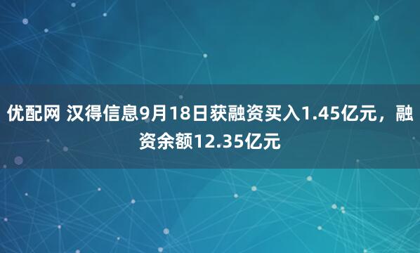 优配网 汉得信息9月18日获融资买入1.45亿元，融资余额12.35亿元