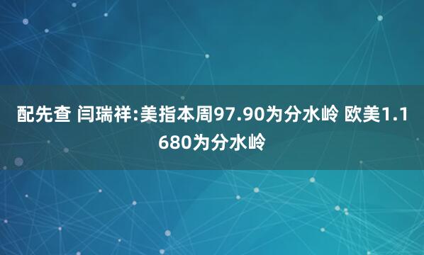 配先查 闫瑞祥:美指本周97.90为分水岭 欧美1.1680为分水岭