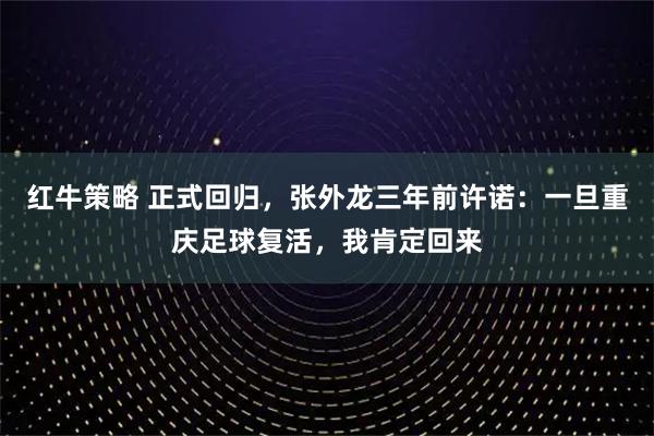 红牛策略 正式回归，张外龙三年前许诺：一旦重庆足球复活，我肯定回来