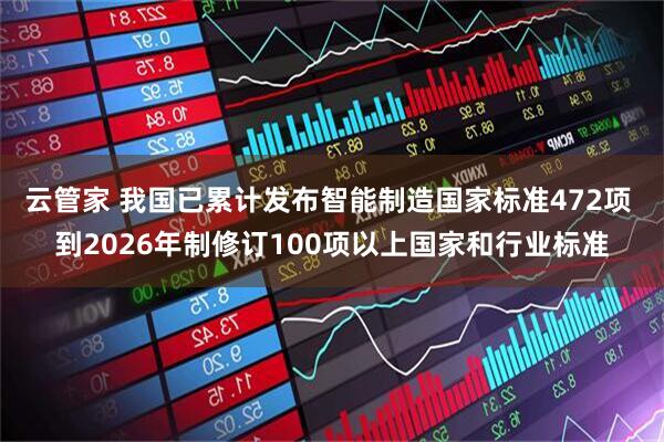 云管家 我国已累计发布智能制造国家标准472项 到2026年制修订100项以上国家和行业标准