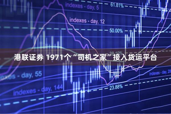 港联证券 1971个“司机之家”接入货运平台