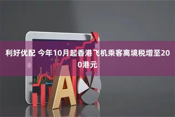 利好优配 今年10月起香港飞机乘客离境税增至200港元