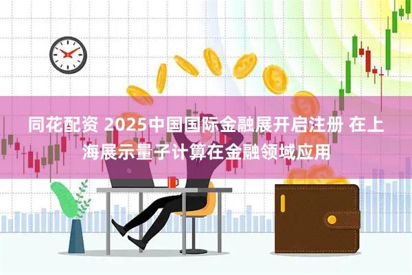 同花配资 2025中国国际金融展开启注册 在上海展示量子计算在金融领域应用