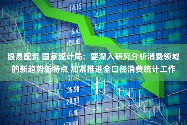 银易配资 国家统计局：要深入研究分析消费领域的新趋势新特点 加紧推进全口径消费统计工作