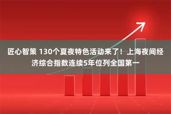 匠心智策 130个夏夜特色活动来了！上海夜间经济综合指数连续5年位列全国第一