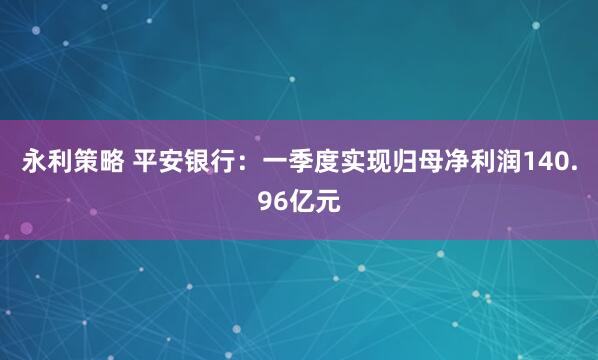 永利策略 平安银行：一季度实现归母净利润140.96亿元