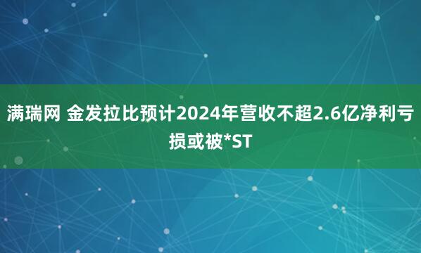 满瑞网 金发拉比预计2024年营收不超2.6亿净利亏损或被*ST