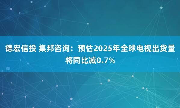 德宏信投 集邦咨询：预估2025年全球电视出货量将同比减0.7%