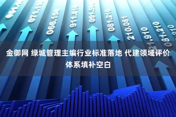 金御网 绿城管理主编行业标准落地 代建领域评价体系填补空白