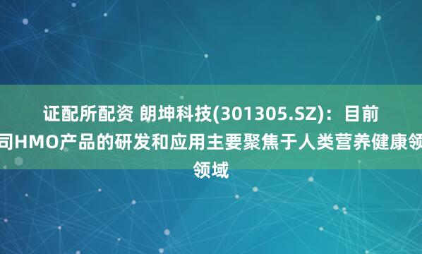 证配所配资 朗坤科技(301305.SZ)：目前公司HMO产品的研发和应用主要聚焦于人类营养健康领域