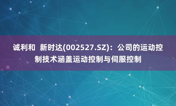 诚利和  新时达(002527.SZ)：公司的运动控制技术涵盖运动控制与伺服控制