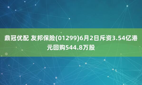 鼎冠优配 友邦保险(01299)6月2日斥资3.54亿港元回购544.8万股
