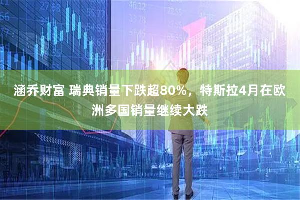 涵乔财富 瑞典销量下跌超80%，特斯拉4月在欧洲多国销量继续大跌