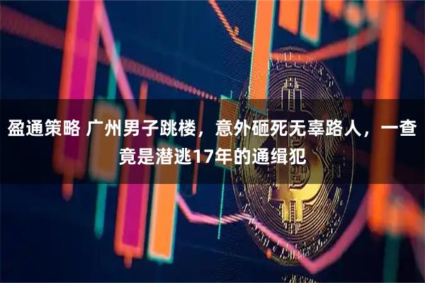 盈通策略 广州男子跳楼，意外砸死无辜路人，一查竟是潜逃17年的通缉犯