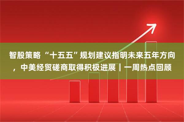 智股策略 “十五五”规划建议指明未来五年方向，中美经贸磋商取得积极进展｜一周热点回顾