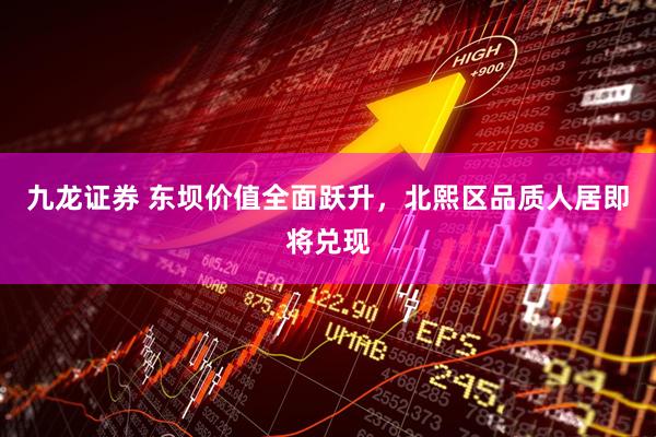 九龙证券 东坝价值全面跃升，北熙区品质人居即将兑现
