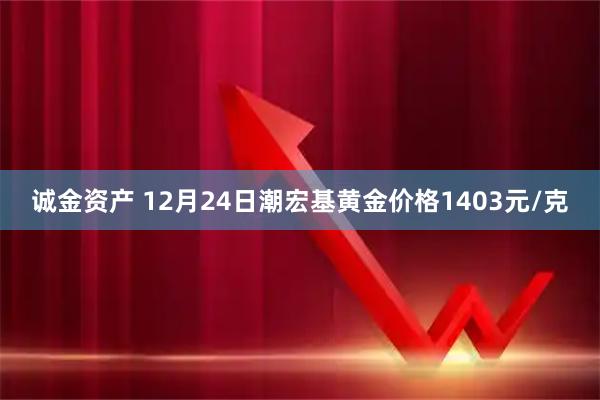 诚金资产 12月24日潮宏基黄金价格1403元/克
