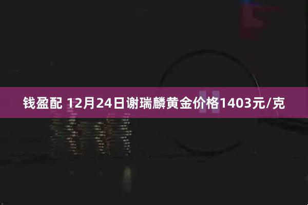 钱盈配 12月24日谢瑞麟黄金价格1403元/克
