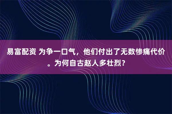 易富配资 为争一口气，他们付出了无数惨痛代价。为何自古赵人多壮烈？