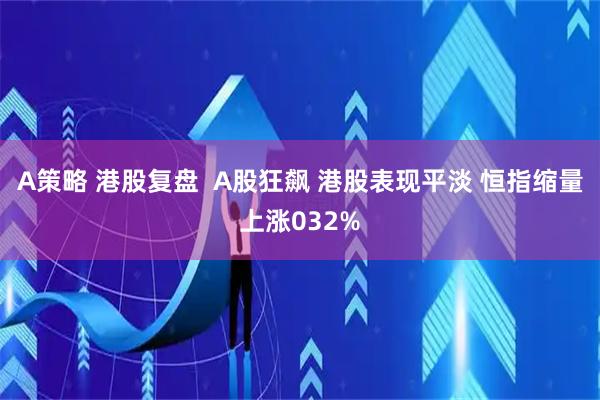 A策略 港股复盘  A股狂飙 港股表现平淡 恒指缩量上涨032%