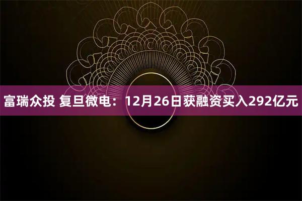 富瑞众投 复旦微电：12月26日获融资买入292亿元