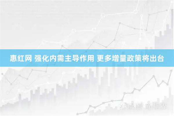 惠红网 强化内需主导作用 更多增量政策将出台