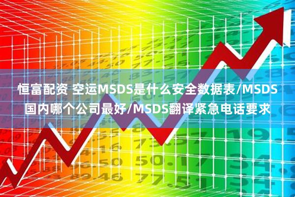 恒富配资 空运MSDS是什么安全数据表/MSDS国内哪个公司最好/MSDS翻译紧急电话要求