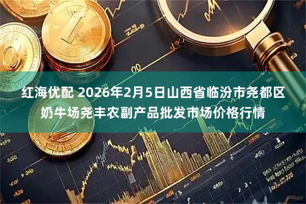 红海优配 2026年2月5日山西省临汾市尧都区奶牛场尧丰农副产品批发市场价格行情