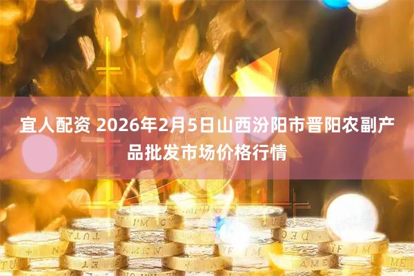 宜人配资 2026年2月5日山西汾阳市晋阳农副产品批发市场价格行情