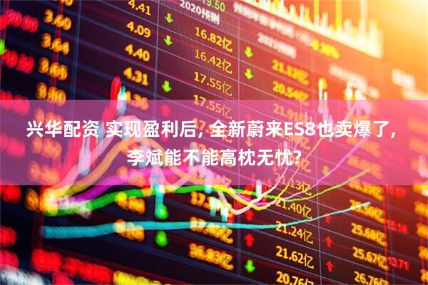 兴华配资 实现盈利后, 全新蔚来ES8也卖爆了, 李斌能不能高枕无忧?