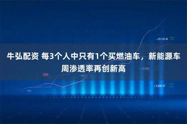 牛弘配资 每3个人中只有1个买燃油车，新能源车周渗透率再创新高